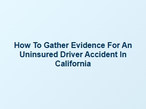How to Gather Evidence for an Uninsured Driver Accident in California